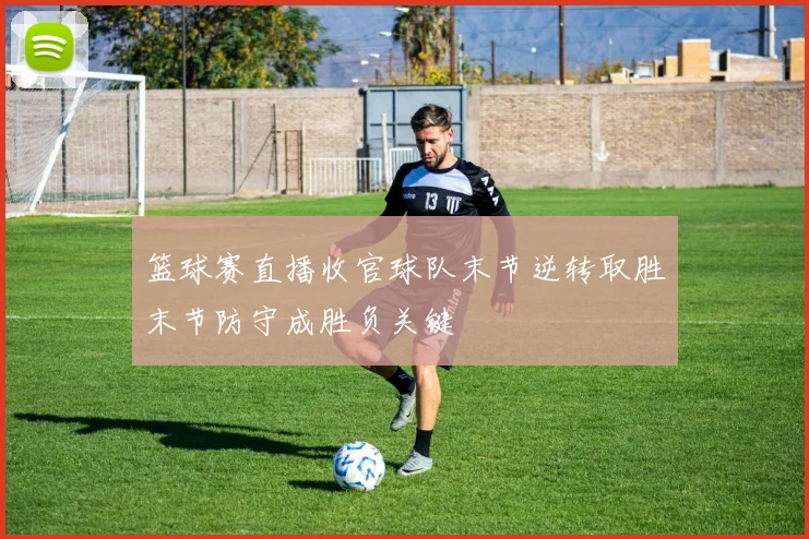 篮球赛直播收官球队末节逆转取胜末节防守成胜负关键