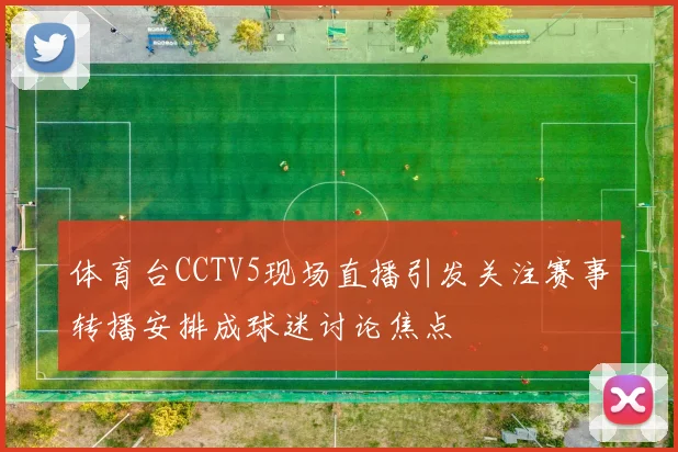 体育台CCTV5现场直播引发关注赛事转播安排成球迷讨论焦点