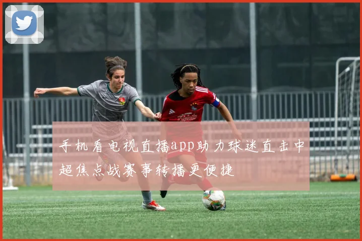 手机看电视直播app助力球迷直击中超焦点战赛事转播更便捷