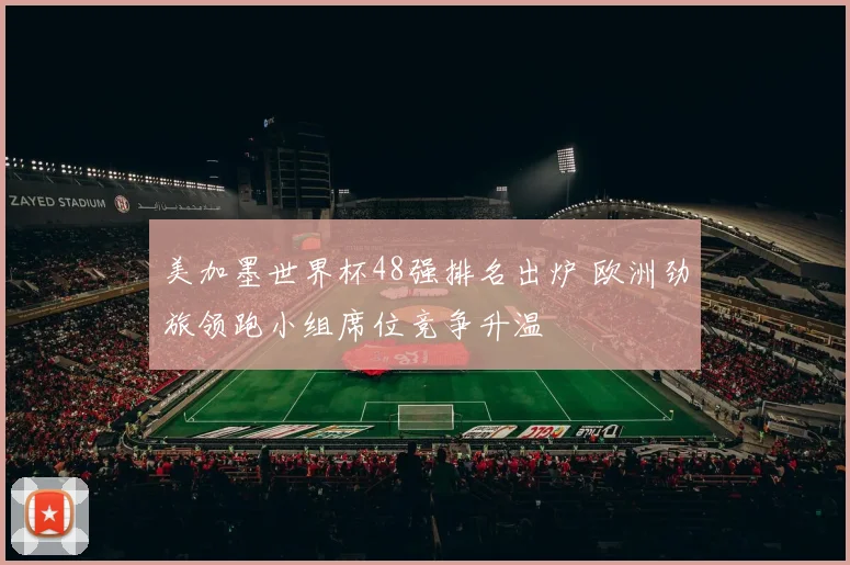 美加墨世界杯48强排名出炉 欧洲劲旅领跑小组席位竞争升温