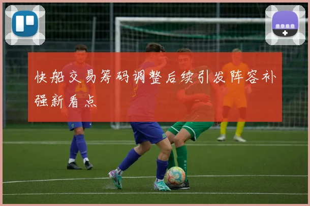 快船交易筹码调整后续引发阵容补强新看点