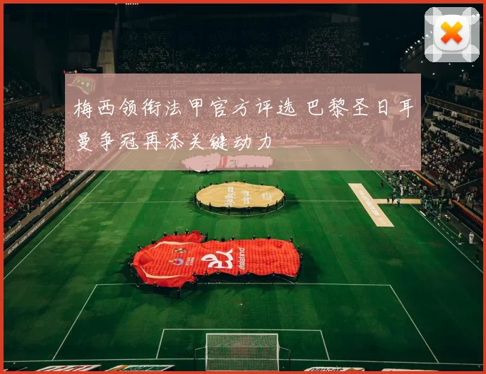 梅西领衔法甲官方评选 巴黎圣日耳曼争冠再添关键动力