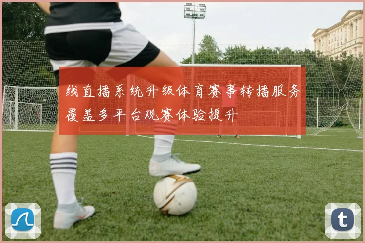 线直播系统升级体育赛事转播服务覆盖多平台观赛体验提升