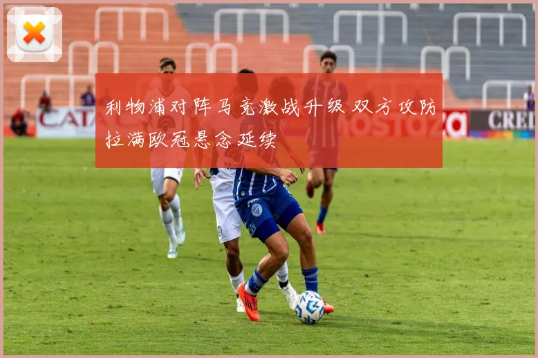 利物浦对阵马竞激战升级 双方攻防拉满欧冠悬念延续