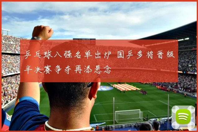 乒乓球八强名单出炉 国乒多将晋级半决赛争夺再添悬念