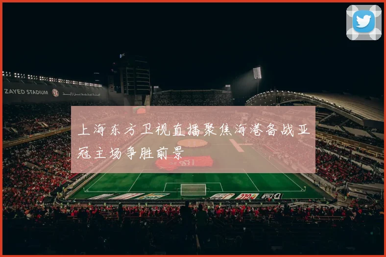 上海东方卫视直播聚焦海港备战亚冠主场争胜前景