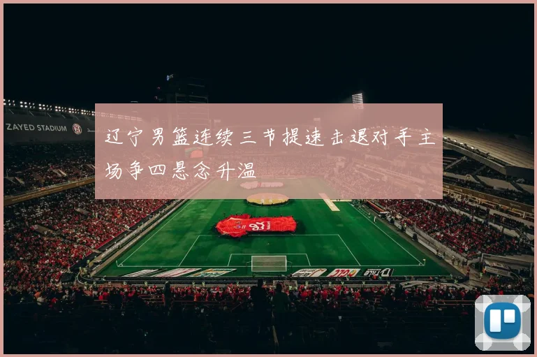 辽宁男篮连续三节提速击退对手主场争四悬念升温