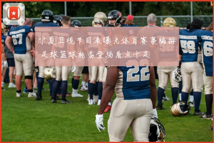 宁夏卫视节目表曝光体育赛事编排 足球篮球轮番登场看点十足