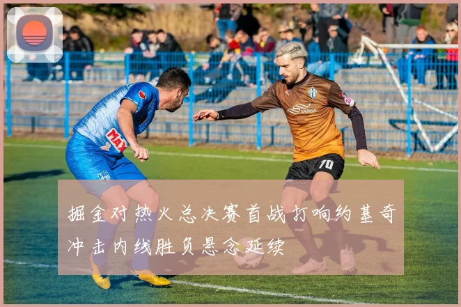 掘金对热火总决赛首战打响约基奇冲击内线胜负悬念延续