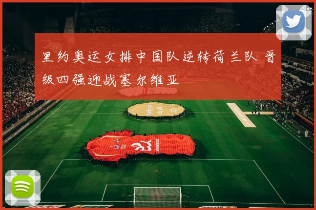 里约奥运女排中国队逆转荷兰队 晋级四强迎战塞尔维亚