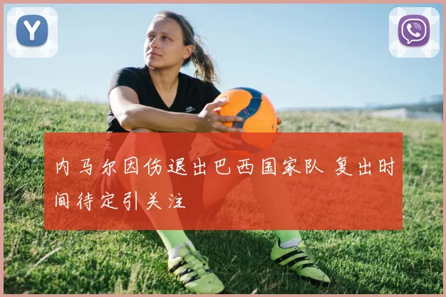 内马尔因伤退出巴西国家队 复出时间待定引关注