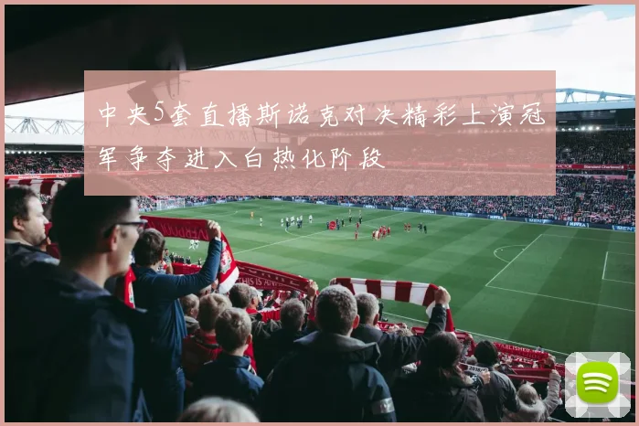 中央5套直播斯诺克对决精彩上演冠军争夺进入白热化阶段