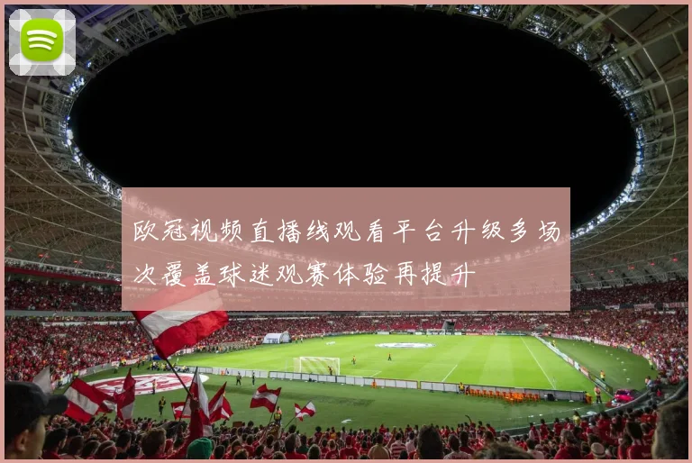 欧冠视频直播线观看平台升级多场次覆盖球迷观赛体验再提升