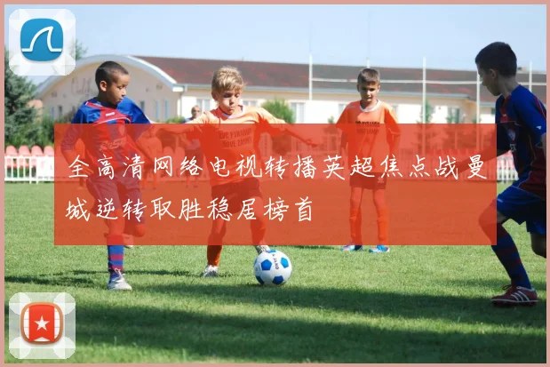 全高清网络电视转播英超焦点战曼城逆转取胜稳居榜首