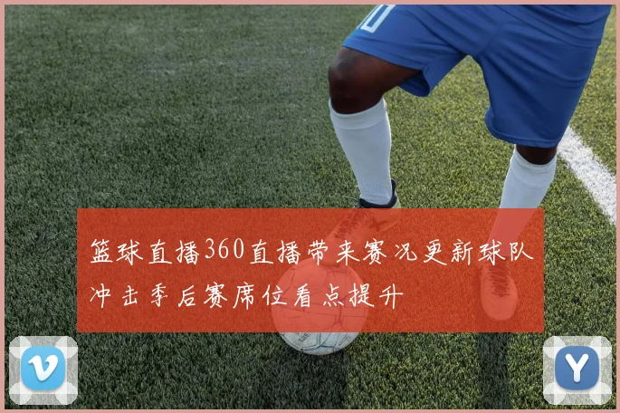 篮球直播360直播带来赛况更新球队冲击季后赛席位看点提升