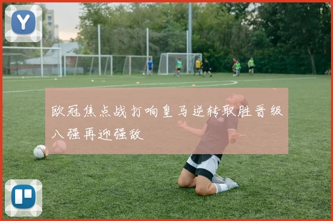 欧冠焦点战打响皇马逆转取胜晋级八强再迎强敌