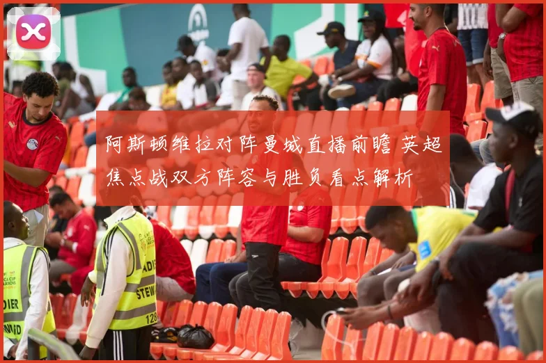 阿斯顿维拉对阵曼城直播前瞻 英超焦点战双方阵容与胜负看点解析