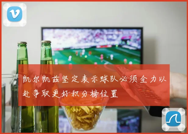 凯尔凯兹坚定表示球队必须全力以赴争取更好积分榜位置