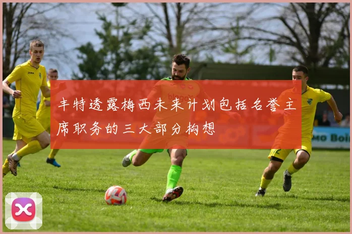 丰特透露梅西未来计划包括名誉主席职务的三大部分构想