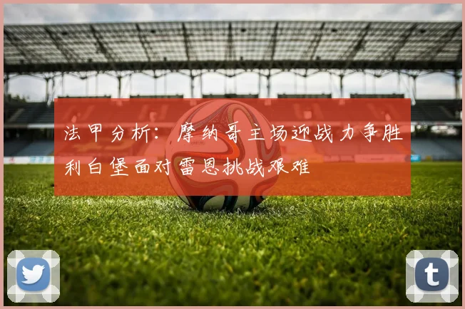 法甲分析：摩纳哥主场迎战力争胜利白堡面对雷恩挑战艰难