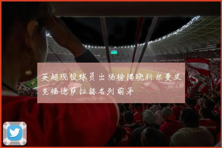 英超现役球员出场榜揭晓科尔曼皮克福德萨拉赫名列前茅