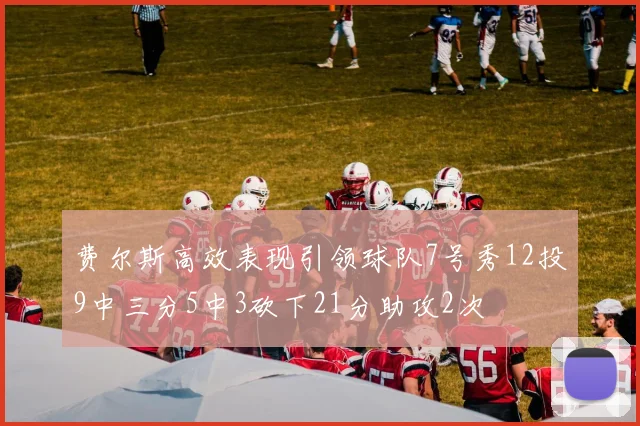 费尔斯高效表现引领球队7号秀12投9中三分5中3砍下21分助攻2次