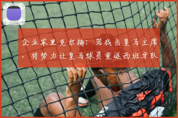 企业家里克尔梅：若我当皇马主席，将努力让皇马球员重返西班牙队