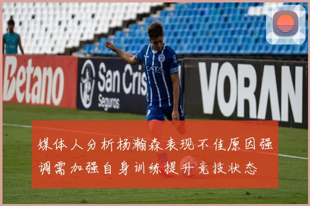 媒体人分析杨瀚森表现不佳原因强调需加强自身训练提升竞技状态