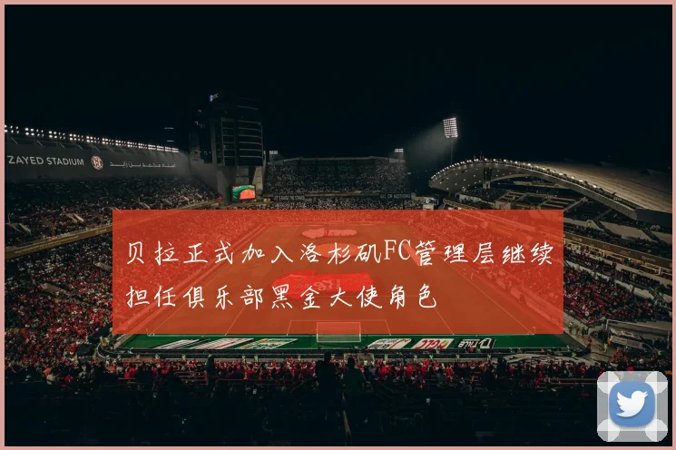 贝拉正式加入洛杉矶FC管理层继续担任俱乐部黑金大使角色