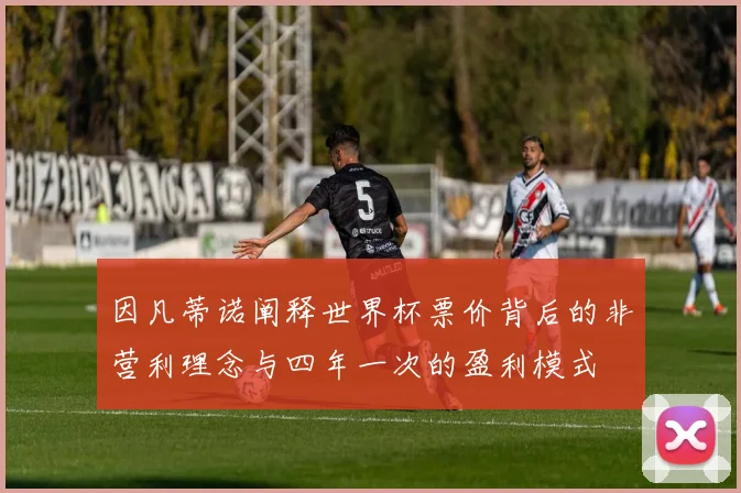 因凡蒂诺阐释世界杯票价背后的非营利理念与四年一次的盈利模式