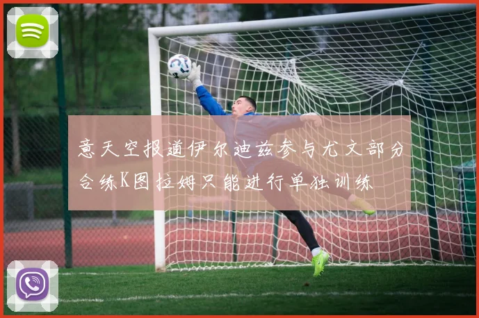 意天空报道伊尔迪兹参与尤文部分合练K图拉姆只能进行单独训练