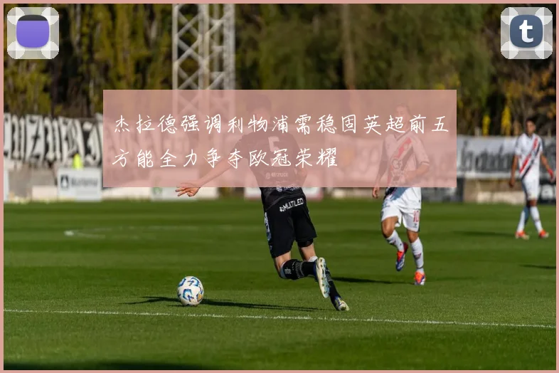 杰拉德强调利物浦需稳固英超前五方能全力争夺欧冠荣耀