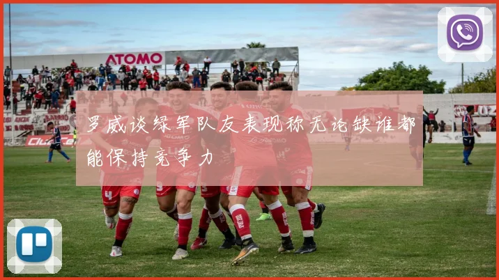 罗威谈绿军队友表现称无论缺谁都能保持竞争力
