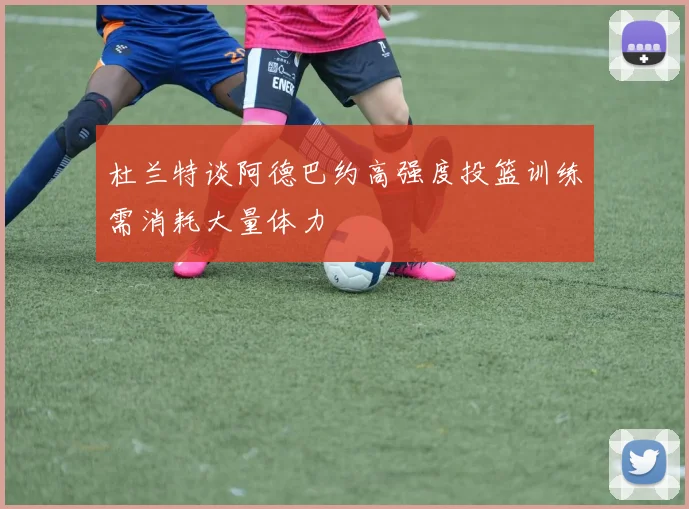 杜兰特谈阿德巴约高强度投篮训练需消耗大量体力