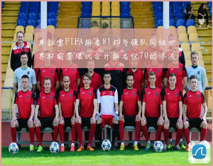 库拉索FIFA排名81却与强队同组世界杯前景堪忧合计排名仅70的惨淡现实