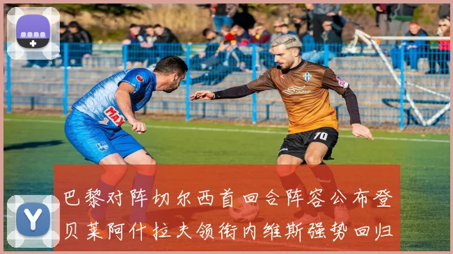 巴黎对阵切尔西首回合阵容公布登贝莱阿什拉夫领衔内维斯强势回归