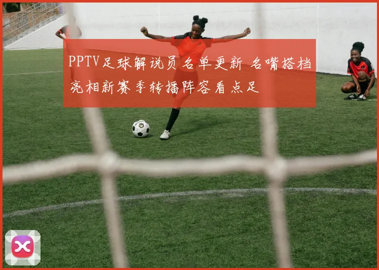 PPTV足球解说员名单更新 名嘴搭档亮相新赛季转播阵容看点足
