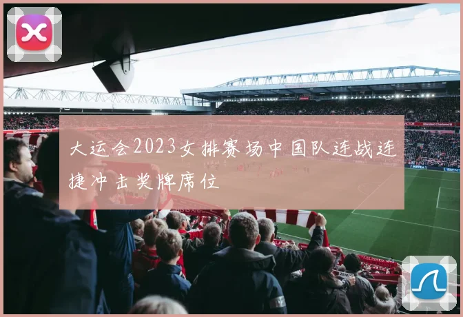大运会2023女排赛场中国队连战连捷冲击奖牌席位